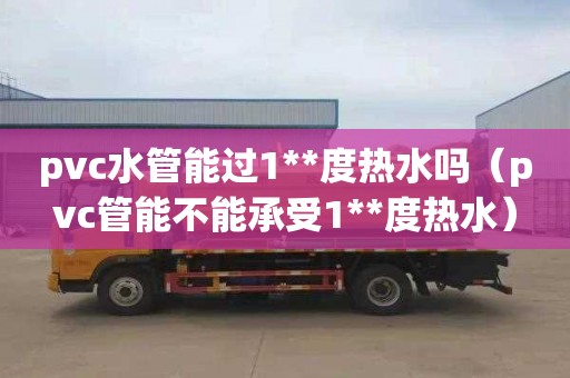pvc水管能过1**度热水吗（pvc管能不能承受1**度热水）