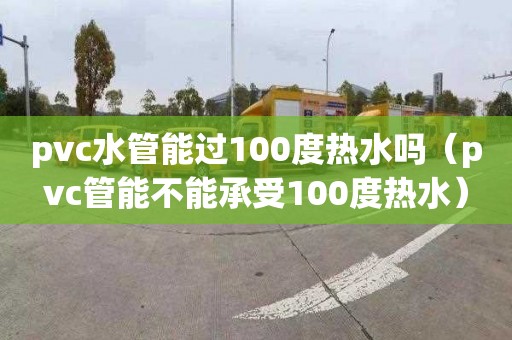 pvc水管能过100度热水吗（pvc管能不能承受100度热水）