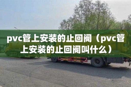 pvc管上安装的止回阀（pvc管上安装的止回阀叫什么）