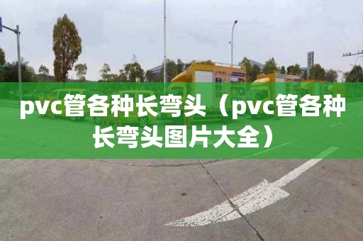 pvc管各种长弯头（pvc管各种长弯头图片大全）