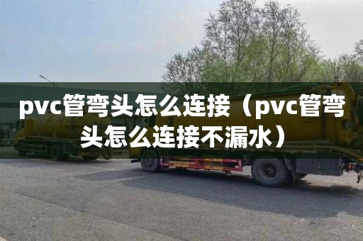 pvc管弯头怎么连接（pvc管弯头怎么连接不漏水）