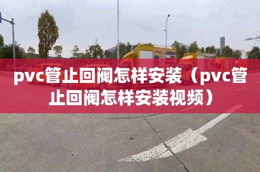 pvc管止回阀怎样安装（pvc管止回阀怎样安装视频）