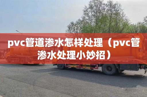 pvc管道渗水怎样处理（pvc管渗水处理小妙招）