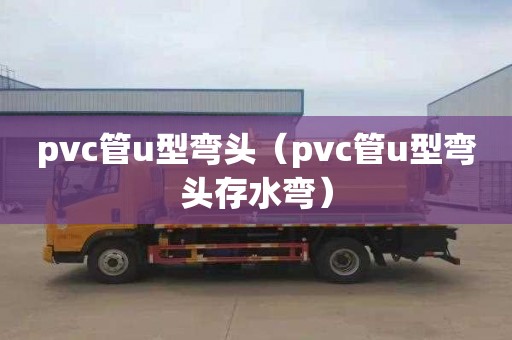pvc管u型弯头（pvc管u型弯头存水弯）