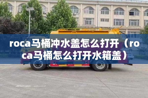 roca马桶冲水盖怎么打开（roca马桶怎么打开水箱盖）