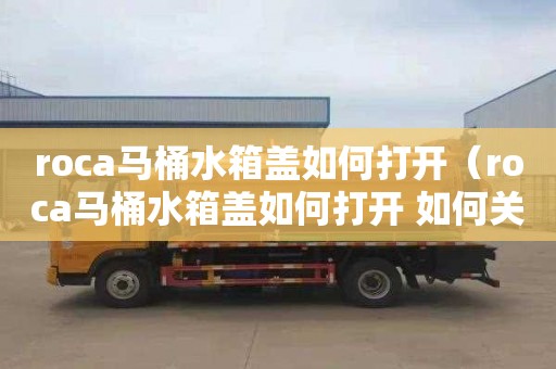 roca马桶水箱盖如何打开（roca马桶水箱盖如何打开 如何关上）