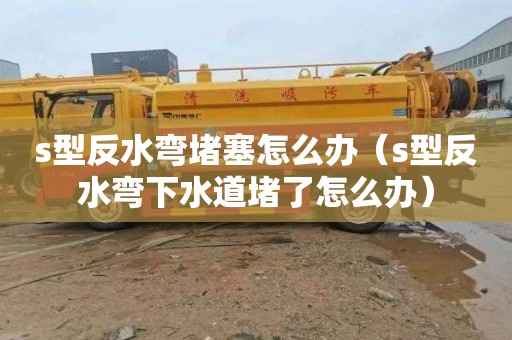 s型反水弯堵塞怎么办（s型反水弯下水道堵了怎么办）