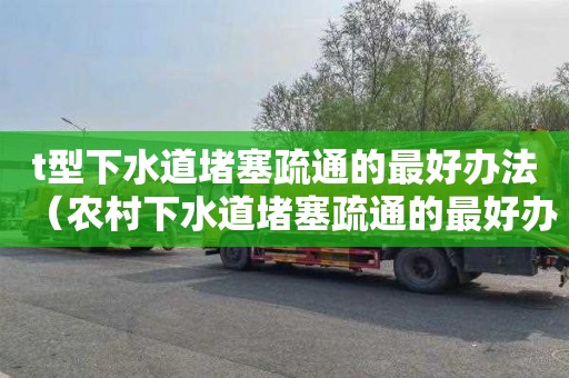 t型下水道堵塞疏通的最好办法（农村下水道堵塞疏通的最好办法）