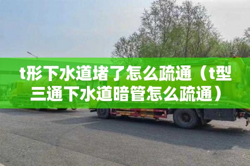 t形下水道堵了怎么疏通（t型三通下水道暗管怎么疏通）