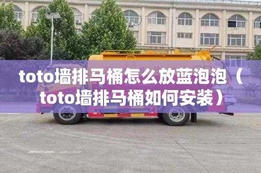 toto墙排马桶怎么放蓝泡泡（toto墙排马桶如何安装）