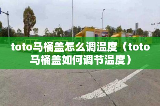 toto马桶盖怎么调温度（toto马桶盖如何调节温度）