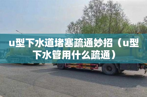 u型下水道堵塞疏通妙招（u型下水管用什么疏通）