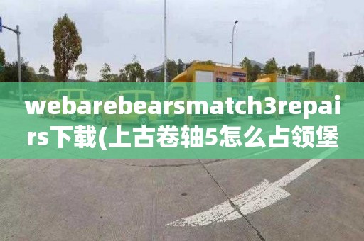 webarebearsmatch3repairs下载(上古卷轴5怎么占领堡垒)