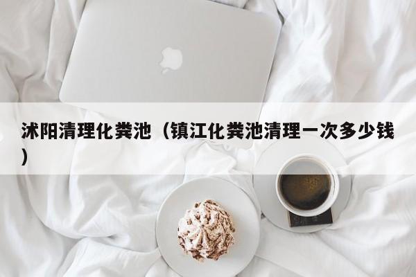 沭阳清理化粪池（镇江化粪池清理一次多少钱）
