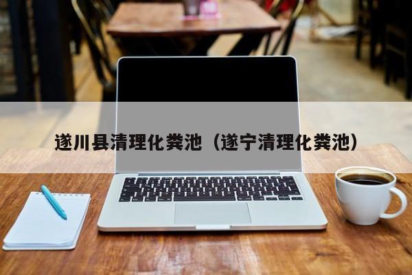 遂川县清理化粪池（遂宁清理化粪池）
