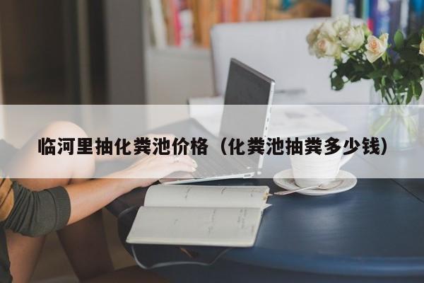 临河里抽化粪池价格（化粪池抽粪多少钱）