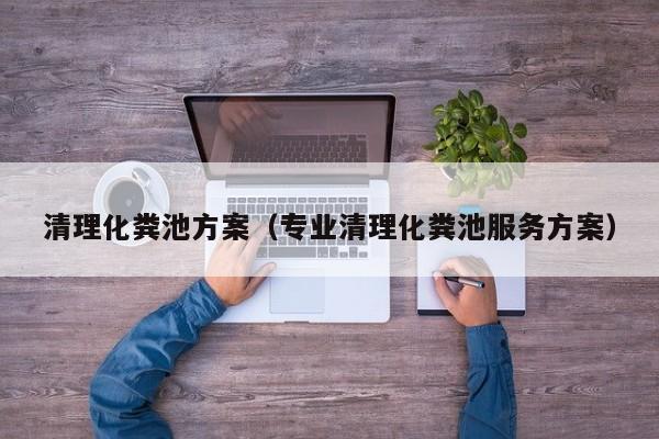 清理化粪池方案（专业清理化粪池服务方案）