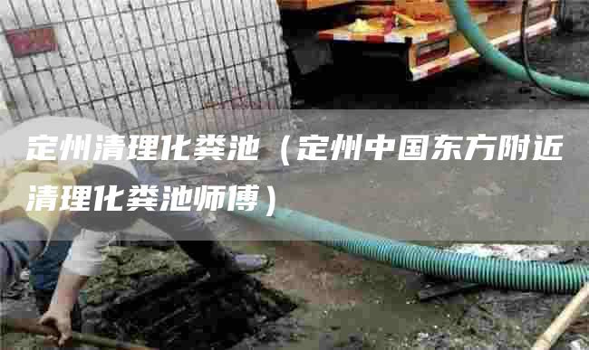定州清理化粪池（定州中国东方附近清理化粪池师傅）