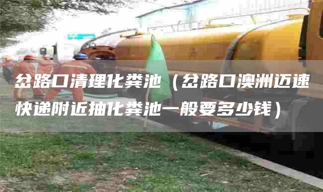 岔路口清理化粪池（岔路口澳洲迈速快递附近抽化粪池一般要多少钱）