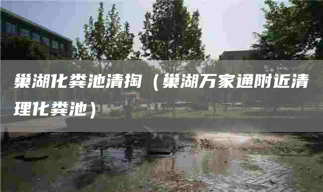巢湖化粪池清掏（巢湖万家通附近清理化粪池）