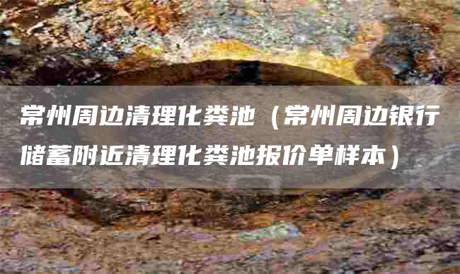 常州周边清理化粪池（常州周边银行储蓄附近清理化粪池报价单样本）