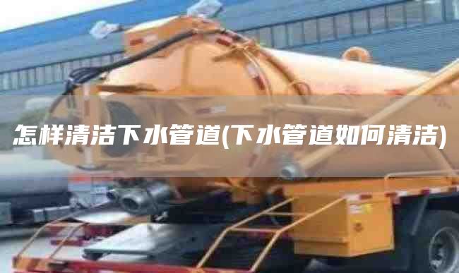 怎样清洁下水管道(下水管道如何清洁)