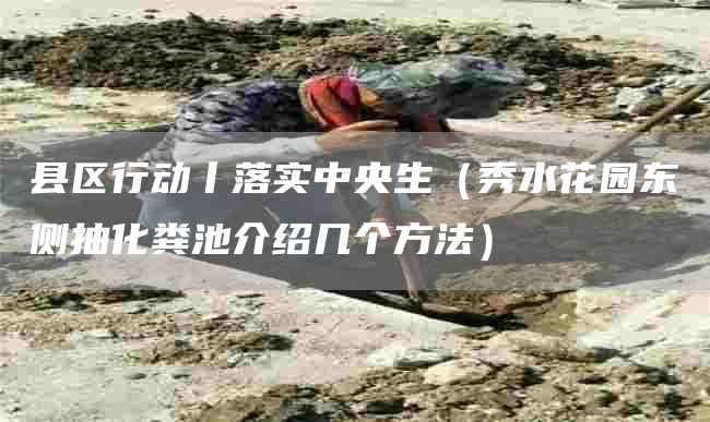 县区行动丨落实中央生（秀水花园东侧抽化粪池介绍几个方法）