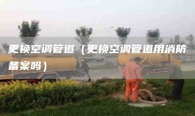 更换空调管道（更换空调管道用消防备案吗）