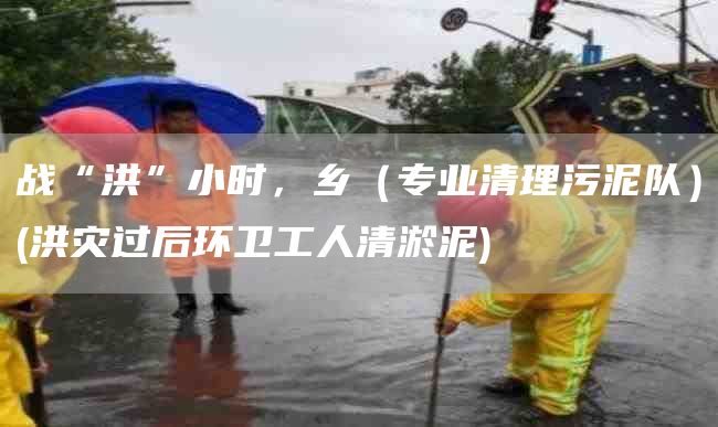 战“洪”小时，乡（专业清理污泥队）(洪灾过后环卫工人清淤泥)
