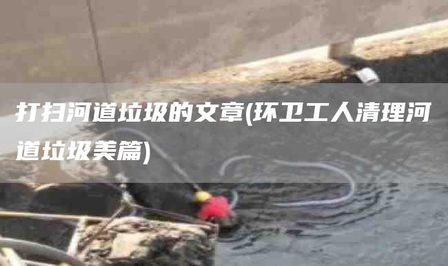 打扫河道垃圾的文章(环卫工人清理河道垃圾美篇)