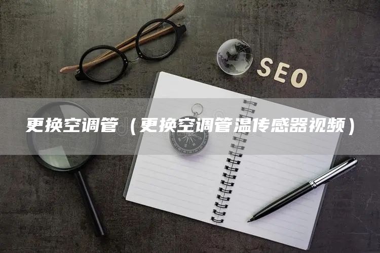 更换空调管（更换空调管温传感器视频）
