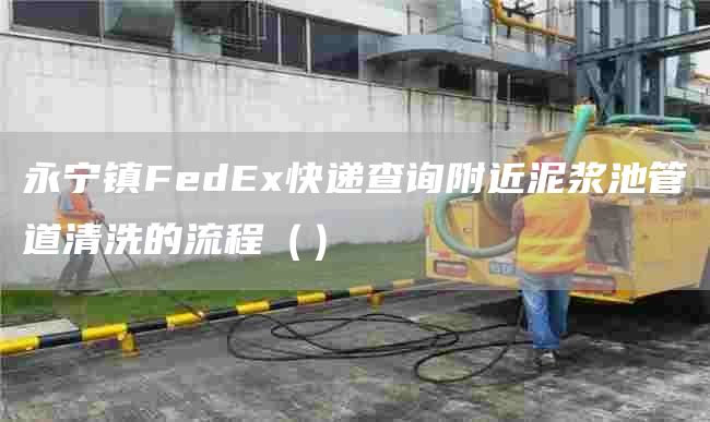 永宁镇FedEx快递查询附近泥浆池管道清洗的流程（）