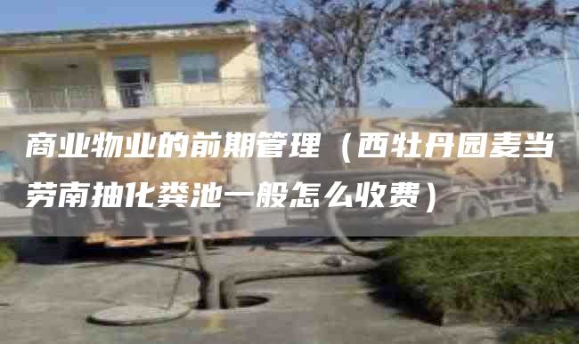 商业物业的前期管理（西牡丹园麦当劳南抽化粪池一般怎么收费）