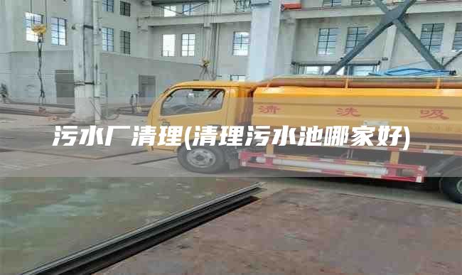 污水厂清理(清理污水池哪家好)