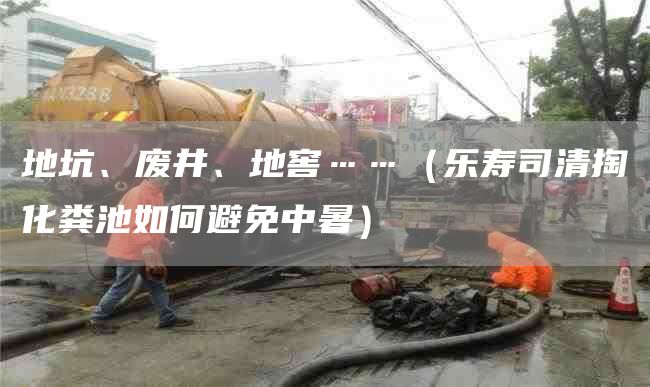 地坑、废井、地窖……（乐寿司清掏化粪池如何避免中暑）