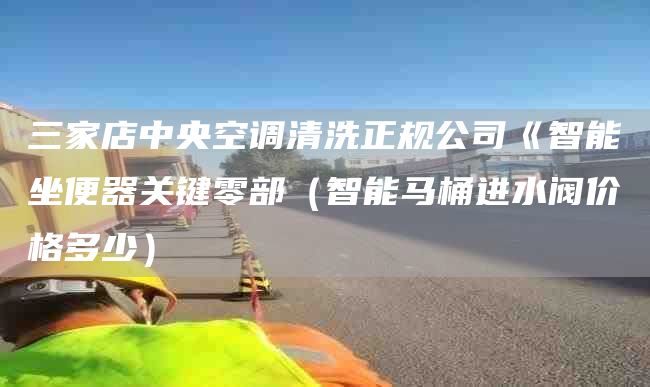 三家店中央空调清洗正规公司《智能坐便器关键零部（智能马桶进水阀价格多少）