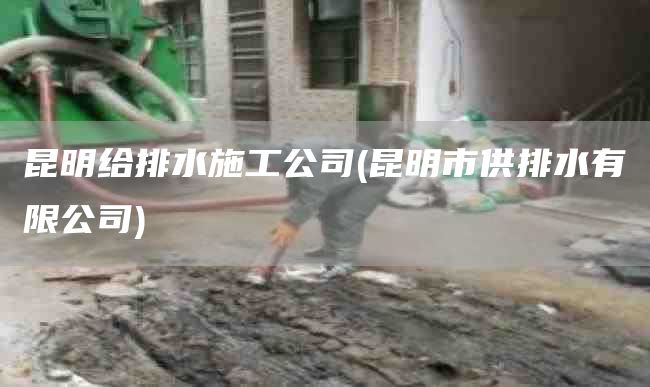 昆明给排水施工公司(昆明市供排水有限公司)