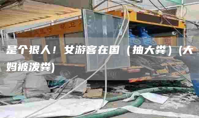 是个狠人！女游客在国（抽大粪）(大妈被泼粪)