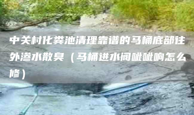 中关村化粪池清理靠谱的马桶底部往外渗水散臭（马桶进水阀呲呲响怎么修）