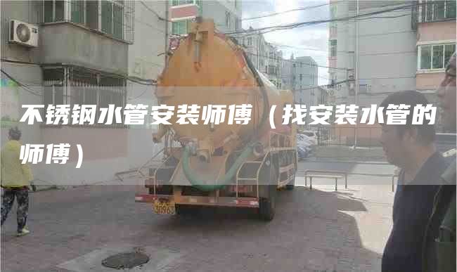 不锈钢水管安装师傅（找安装水管的师傅）
