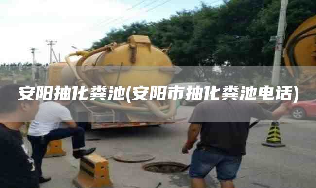 安阳抽化粪池(安阳市抽化粪池电话)