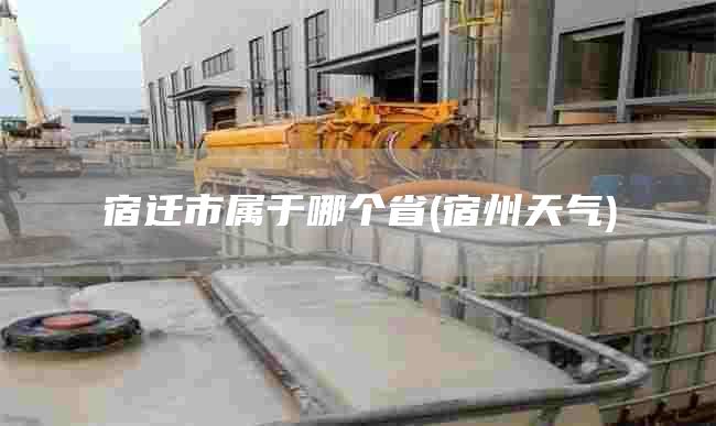 宿迁市属于哪个省(宿州天气)