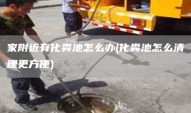 家附近有化粪池怎么办(化粪池怎么清理更方便)
