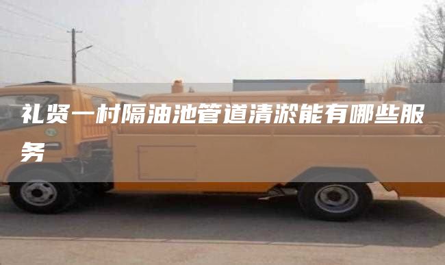 礼贤一村隔油池管道清淤能有哪些服务