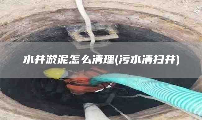 水井淤泥怎么清理(污水清扫井)