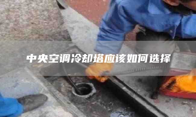 中央空调冷却塔应该如何选择