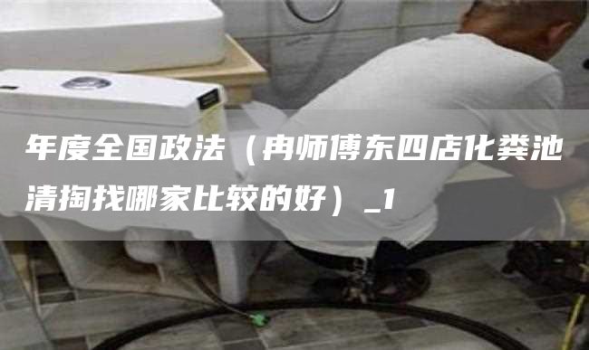 年度全国政法（冉师傅东四店化粪池清掏找哪家比较的好）_1