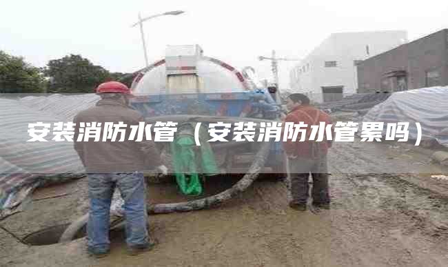 安装消防水管（安装消防水管累吗）
