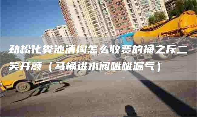 劲松化粪池清掏怎么收费的捅之斥二笑开颜（马桶进水阀呲呲漏气）