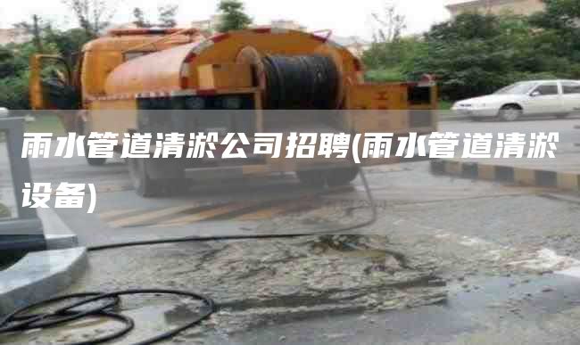 雨水管道清淤公司招聘(雨水管道清淤设备)